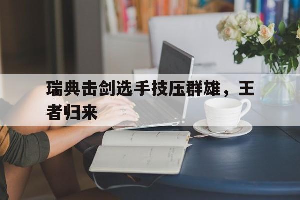 开云体育入口-瑞典击剑选手技压群雄，王者归来